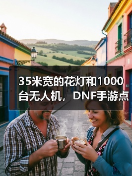 35米宽的花灯和1000台无人机,DNF手游点亮了大唐(图2) 35米宽的花灯和1000台无人机,DNF手游点亮了大唐(图2)