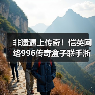 非遗遇上传奇!恺英网络996传奇盒子联手浙江文交所启动“了不起的传奇人”项目(图3) 非遗遇上传奇!恺英网络996传奇盒子联手浙江文交所启动“了不起的传奇人”项目(图3)